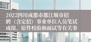 2022四川成都市都江堰市招聘（含定招）事业单位人员笔试成绩、原件校验和面试等有关事项公告