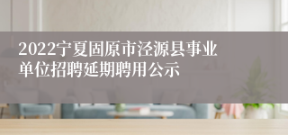 2022宁夏固原市泾源县事业单位招聘延期聘用公示