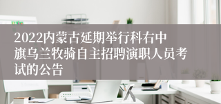 2022内蒙古延期举行科右中旗乌兰牧骑自主招聘演职人员考试的公告