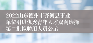 2022山东德州市齐河县事业单位引进优秀青年人才双向选择第二批拟聘用人员公示