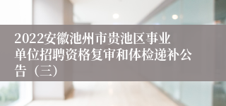 2022安徽池州市贵池区事业单位招聘资格复审和体检递补公告（三）