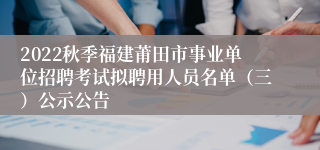 2022秋季福建莆田市事业单位招聘考试拟聘用人员名单（三）公示公告