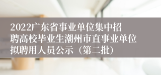 2022广东省事业单位集中招聘高校毕业生潮州市直事业单位拟聘用人员公示（第二批）