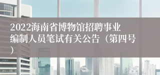 2022海南省博物馆招聘事业编制人员笔试有关公告（第四号）