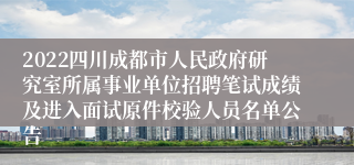 2022四川成都市人民政府研究室所属事业单位招聘笔试成绩及进入面试原件校验人员名单公告