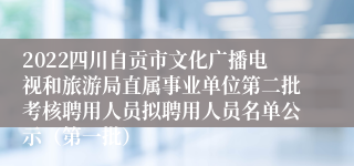 2022四川自贡市文化广播电视和旅游局直属事业单位第二批考核聘用人员拟聘用人员名单公示（第一批）