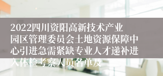 2022四川资阳高新技术产业园区管理委员会土地资源保障中心引进急需紧缺专业人才递补进入体检考察人员名单及