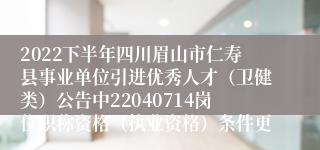 2022下半年四川眉山市仁寿县事业单位引进优秀人才（卫健类）公告中22040714岗位职称资格（执业资格）条件更