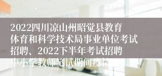 2022四川凉山州昭觉县教育体育和科学技术局事业单位考试招聘、2022下半年考试招聘中小学教师笔试期间疫情防
