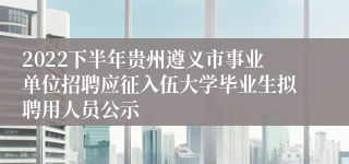 2022下半年贵州遵义市事业单位招聘应征入伍大学毕业生拟聘用人员公示