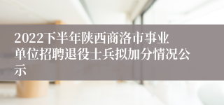 2022下半年陕西商洛市事业单位招聘退役士兵拟加分情况公示