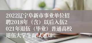 2022辽宁阜新市事业单位招聘2018年（含）以后入伍2021年退伍（毕业）普通高校退伍大学生面试通知