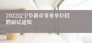 2022辽宁阜新市事业单位招聘面试通知