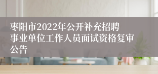 枣阳市2022年公开补充招聘事业单位工作人员面试资格复审公告