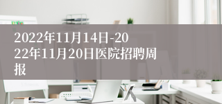 2022年11月14日-2022年11月20日医院招聘周报