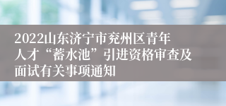 2022山东济宁市兖州区青年人才“蓄水池”引进资格审查及面试有关事项通知