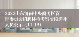 2022山东济南中央商务区管理委员会招聘体检考察阶段递补人员公示（11-19）