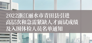 2022浙江丽水市青田县引进高层次和急需紧缺人才面试成绩及入围体检人员名单通知