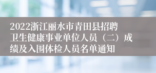 2022浙江丽水市青田县招聘卫生健康事业单位人员（二）成绩及入围体检人员名单通知