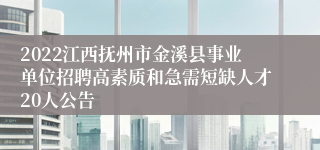 2022江西抚州市金溪县事业单位招聘高素质和急需短缺人才20人公告