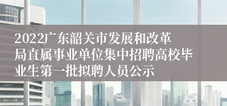 2022广东韶关市发展和改革局直属事业单位集中招聘高校毕业生第一批拟聘人员公示