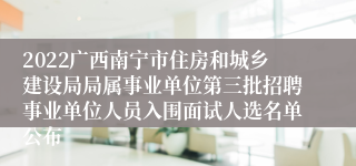 2022广西南宁市住房和城乡建设局局属事业单位第三批招聘事业单位人员入围面试人选名单公布