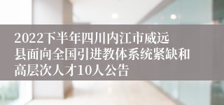 2022下半年四川内江市威远县面向全国引进教体系统紧缺和高层次人才10人公告