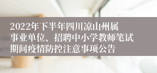 2022年下半年四川凉山州属事业单位、招聘中小学教师笔试期间疫情防控注意事项公告