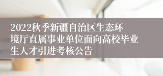 2022秋季新疆自治区生态环境厅直属事业单位面向高校毕业生人才引进考核公告