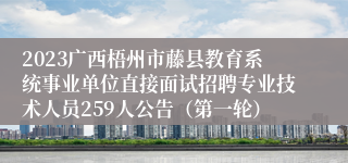 2023广西梧州市藤县教育系统事业单位直接面试招聘专业技术人员259人公告（第一轮）