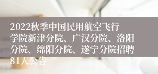 2022秋季中国民用航空飞行学院新津分院、广汉分院、洛阳分院、绵阳分院、遂宁分院招聘81人公告