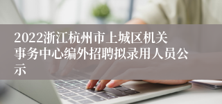 2022浙江杭州市上城区机关事务中心编外招聘拟录用人员公示