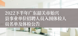 2022下半年广东韶关市始兴县事业单位招聘人员入围体检人员名单及体检公告