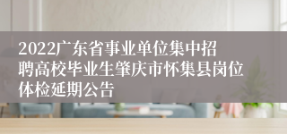 2022广东省事业单位集中招聘高校毕业生肇庆市怀集县岗位体检延期公告