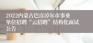 2022内蒙古巴彦淖尔市事业单位招聘“云招聘”结构化面试公告