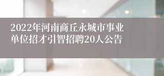 2022年河南商丘永城市事业单位招才引智招聘20人公告