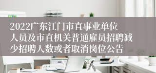 2022广东江门市直事业单位人员及市直机关普通雇员招聘减少招聘人数或者取消岗位公告