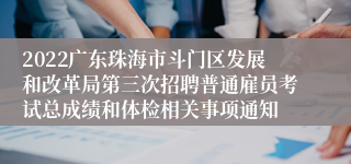 2022广东珠海市斗门区发展和改革局第三次招聘普通雇员考试总成绩和体检相关事项通知