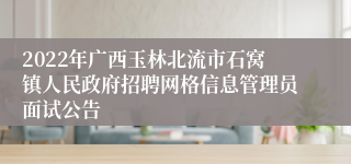 2022年广西玉林北流市石窝镇人民政府招聘网格信息管理员面试公告