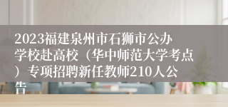 2023福建泉州市石狮市公办学校赴高校（华中师范大学考点）专项招聘新任教师210人公告