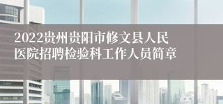 2022贵州贵阳市修文县人民医院招聘检验科工作人员简章