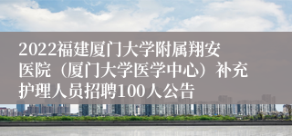 2022福建厦门大学附属翔安医院（厦门大学医学中心）补充护理人员招聘100人公告