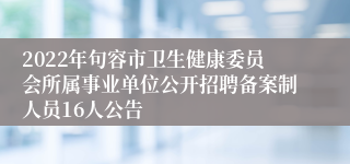 2022年句容市卫生健康委员会所属事业单位公开招聘备案制人员16人公告