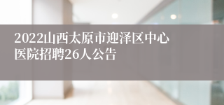 2022山西太原市迎泽区中心医院招聘26人公告