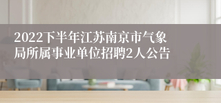 2022下半年江苏南京市气象局所属事业单位招聘2人公告