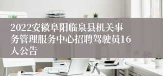 2022安徽阜阳临泉县机关事务管理服务中心招聘驾驶员16人公告