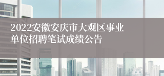 2022安徽安庆市大观区事业单位招聘笔试成绩公告