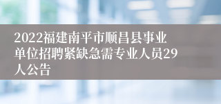 2022福建南平市顺昌县事业单位招聘紧缺急需专业人员29人公告