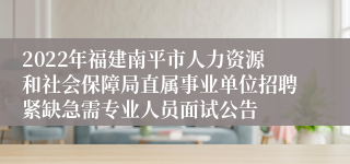 2022年福建南平市人力资源和社会保障局直属事业单位招聘紧缺急需专业人员面试公告