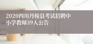 2020四川丹棱县考试招聘中小学教师39人公告